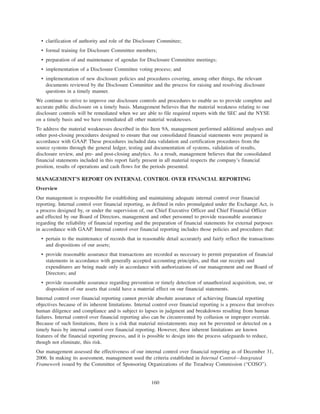 • clarification of authority and role of the Disclosure Committee;
• formal training for Disclosure Committee members;
• preparation of and maintenance of agendas for Disclosure Committee meetings;
• implementation of a Disclosure Committee voting process; and
• implementation of new disclosure policies and procedures covering, among other things, the relevant
documents reviewed by the Disclosure Committee and the process for raising and resolving disclosure
questions in a timely manner.
We continue to strive to improve our disclosure controls and procedures to enable us to provide complete and
accurate public disclosure on a timely basis. Management believes that the material weakness relating to our
disclosure controls will be remediated when we are able to file required reports with the SEC and the NYSE
on a timely basis and we have remediated all other material weaknesses.
To address the material weaknesses described in this Item 9A, management performed additional analyses and
other post-closing procedures designed to ensure that our consolidated financial statements were prepared in
accordance with GAAP. These procedures included data validation and certification procedures from the
source systems through the general ledger, testing and documentation of systems, validation of results,
disclosure review, and pre- and post-closing analytics. As a result, management believes that the consolidated
financial statements included in this report fairly present in all material respects the company’s financial
position, results of operations and cash flows for the periods presented.
MANAGEMENT’S REPORT ON INTERNAL CONTROL OVER FINANCIAL REPORTING
Overview
Our management is responsible for establishing and maintaining adequate internal control over financial
reporting. Internal control over financial reporting, as defined in rules promulgated under the Exchange Act, is
a process designed by, or under the supervision of, our Chief Executive Officer and Chief Financial Officer
and effected by our Board of Directors, management and other personnel to provide reasonable assurance
regarding the reliability of financial reporting and the preparation of financial statements for external purposes
in accordance with GAAP. Internal control over financial reporting includes those policies and procedures that:
• pertain to the maintenance of records that in reasonable detail accurately and fairly reflect the transactions
and dispositions of our assets;
• provide reasonable assurance that transactions are recorded as necessary to permit preparation of financial
statements in accordance with generally accepted accounting principles, and that our receipts and
expenditures are being made only in accordance with authorizations of our management and our Board of
Directors; and
• provide reasonable assurance regarding prevention or timely detection of unauthorized acquisition, use, or
disposition of our assets that could have a material effect on our financial statements.
Internal control over financial reporting cannot provide absolute assurance of achieving financial reporting
objectives because of its inherent limitations. Internal control over financial reporting is a process that involves
human diligence and compliance and is subject to lapses in judgment and breakdowns resulting from human
failures. Internal control over financial reporting also can be circumvented by collusion or improper override.
Because of such limitations, there is a risk that material misstatements may not be prevented or detected on a
timely basis by internal control over financial reporting. However, these inherent limitations are known
features of the financial reporting process, and it is possible to design into the process safeguards to reduce,
though not eliminate, this risk.
Our management assessed the effectiveness of our internal control over financial reporting as of December 31,
2006. In making its assessment, management used the criteria established in Internal Control—Integrated
Framework issued by the Committee of Sponsoring Organizations of the Treadway Commission (“COSO”).
160
 