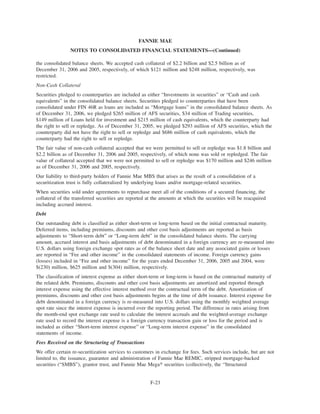 the consolidated balance sheets. We accepted cash collateral of $2.2 billion and $2.5 billion as of
December 31, 2006 and 2005, respectively, of which $121 million and $248 million, respectively, was
restricted.
Non-Cash Collateral
Securities pledged to counterparties are included as either “Investments in securities” or “Cash and cash
equivalents” in the consolidated balance sheets. Securities pledged to counterparties that have been
consolidated under FIN 46R as loans are included as “Mortgage loans” in the consolidated balance sheets. As
of December 31, 2006, we pledged $265 million of AFS securities, $34 million of Trading securities,
$149 million of Loans held for investment and $215 million of cash equivalents, which the counterparty had
the right to sell or repledge. As of December 31, 2005, we pledged $293 million of AFS securities, which the
counterparty did not have the right to sell or repledge and $686 million of cash equivalents, which the
counterparty had the right to sell or repledge.
The fair value of non-cash collateral accepted that we were permitted to sell or repledge was $1.8 billion and
$2.2 billion as of December 31, 2006 and 2005, respectively, of which none was sold or repledged. The fair
value of collateral accepted that we were not permitted to sell or repledge was $170 million and $246 million
as of December 31, 2006 and 2005, respectively.
Our liability to third-party holders of Fannie Mae MBS that arises as the result of a consolidation of a
securitization trust is fully collateralized by underlying loans and/or mortgage-related securities.
When securities sold under agreements to repurchase meet all of the conditions of a secured financing, the
collateral of the transferred securities are reported at the amounts at which the securities will be reacquired
including accrued interest.
Debt
Our outstanding debt is classified as either short-term or long-term based on the initial contractual maturity.
Deferred items, including premiums, discounts and other cost basis adjustments are reported as basis
adjustments to “Short-term debt” or “Long-term debt” in the consolidated balance sheets. The carrying
amount, accrued interest and basis adjustments of debt denominated in a foreign currency are re-measured into
U.S. dollars using foreign exchange spot rates as of the balance sheet date and any associated gains or losses
are reported in “Fee and other income” in the consolidated statements of income. Foreign currency gains
(losses) included in “Fee and other income” for the years ended December 31, 2006, 2005 and 2004, were
$(230) million, $625 million and $(304) million, respectively.
The classification of interest expense as either short-term or long-term is based on the contractual maturity of
the related debt. Premiums, discounts and other cost basis adjustments are amortized and reported through
interest expense using the effective interest method over the contractual term of the debt. Amortization of
premiums, discounts and other cost basis adjustments begins at the time of debt issuance. Interest expense for
debt denominated in a foreign currency is re-measured into U.S. dollars using the monthly weighted average
spot rate since the interest expense is incurred over the reporting period. The difference in rates arising from
the month-end spot exchange rate used to calculate the interest accruals and the weighted-average exchange
rate used to record the interest expense is a foreign currency transaction gain or loss for the period and is
included as either “Short-term interest expense” or “Long-term interest expense” in the consolidated
statements of income.
Fees Received on the Structuring of Transactions
We offer certain re-securitization services to customers in exchange for fees. Such services include, but are not
limited to, the issuance, guarantee and administration of Fannie Mae REMIC, stripped mortgage-backed
securities (“SMBS”), grantor trust, and Fannie Mae Mega» securities (collectively, the “Structured
F-23
FANNIE MAE
NOTES TO CONSOLIDATED FINANCIAL STATEMENTS—(Continued)
 
