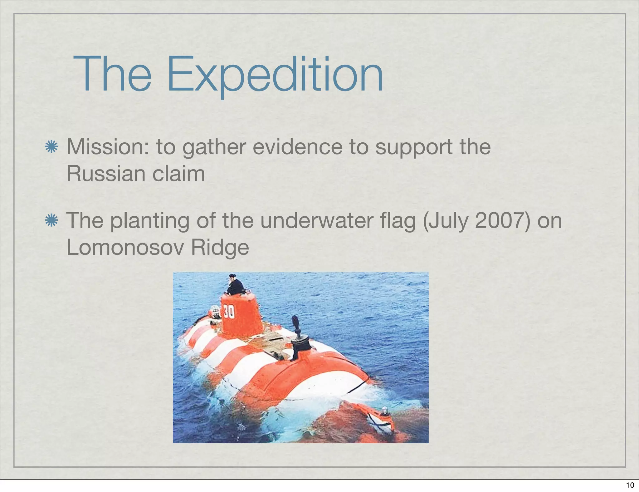 The Expedition
Mission: to gather evidence to support the
Russian claim
The planting of the underwater ﬂag (July 2007) on
Lomonosov Ridge
10
 