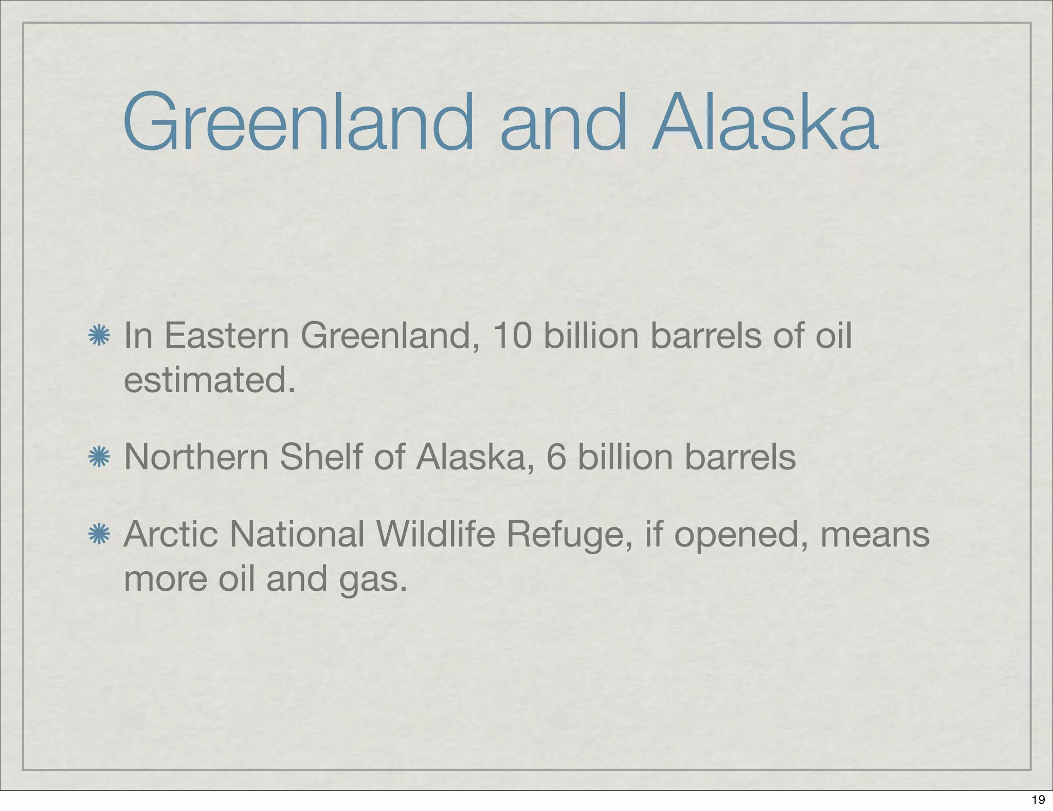 Greenland and Alaska
In Eastern Greenland, 10 billion barrels of oil
estimated.
Northern Shelf of Alaska, 6 billion barrels
Arctic National Wildlife Refuge, if opened, means
more oil and gas.
19
 