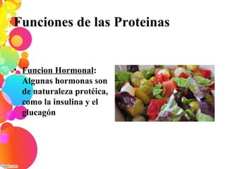 Funciones de las Proteinas
• Funcion Hormonal:
Algunas hormonas son
de naturaleza protéica,
como la insulina y el
glucagón
 
