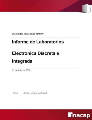 Universidad Tecnológica INACAP

Informe de Laboratorios
Electronica Discreta e
Integrada
11 de Julio de 2012

Alumno

: Jonathan Leonardo Arias Huaiquil

 