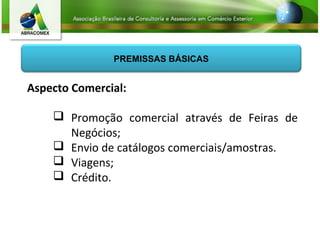 PREMISSAS BÁSICAS
Aspecto Comercial:
 Promoção comercial através de Feiras de
Negócios;
 Envio de catálogos comerciais/amostras.
 Viagens;
 Crédito.
 