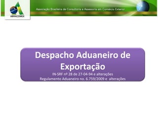 Despacho Aduaneiro de
Exportação
IN-SRF nº 28 de 27-04-94 e alterações
Regulamento Aduaneiro no. 6.759/2009 e alterações
 