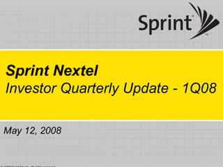Sprint Nextel
Investor Quarterly Update - 1Q08

May 12, 2008
 