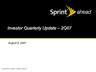 Investor Quarterly Update – 2Q07


          August 8, 2007




© 2007 Sprint Nextel. All rights reserved.
 