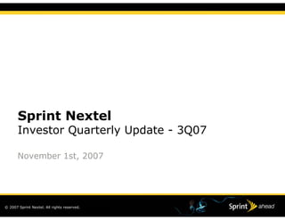 Sprint Nextel
       Investor Quarterly Update - 3Q07

       November 1st, 2007




© 2007 Sprint Nextel. All rights reserved.
 