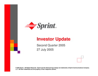 Investor Update
                                 Second Quarter 2005
                                 27 July 2005




© 2005 Sprint. All Rights Reserved. Sprint and the diamond logo design are trademarks of Sprint Communications Company
L.P. All other trademarks are the property of their respective owners.
 
