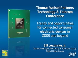 Thomas Weisel PartnersThomas Weisel Partners
Technology & TelecomTechnology & Telecom
ConferenceConference
Bill Leszinske, Jr.Bill Leszinske, Jr.
General Manager, Marketing & Solutions GroupGeneral Manager, Marketing & Solutions Group
Digital Home GroupDigital Home Group
Trends and opportunitiesTrends and opportunities
for connected consumerfor connected consumer
electronic devices inelectronic devices in
2009 and beyond2009 and beyond
 