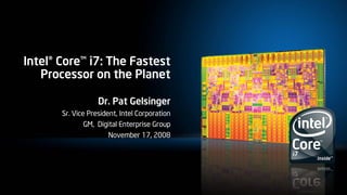 Intel® Core™ i7: The Fastest
   Processor on the Planet

                   Dr. Pat Gelsinger
       Sr. Vice President, Intel Corporation
               GM, Digital Enterprise Group
                      November 17, 2008
 