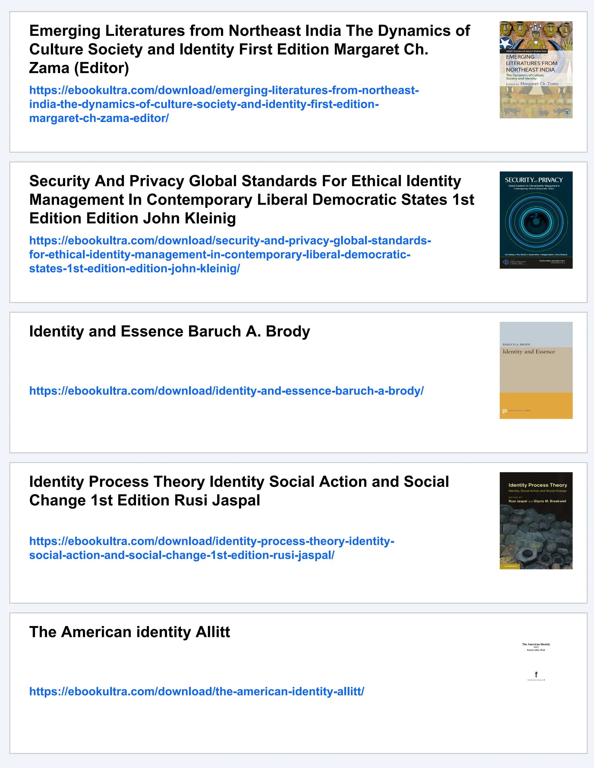 Emerging Literatures from Northeast India The Dynamics of
Culture Society and Identity First Edition Margaret Ch.
Zama (Editor)
https://ebookultra.com/download/emerging-literatures-from-northeast-
india-the-dynamics-of-culture-society-and-identity-first-edition-
margaret-ch-zama-editor/
Security And Privacy Global Standards For Ethical Identity
Management In Contemporary Liberal Democratic States 1st
Edition Edition John Kleinig
https://ebookultra.com/download/security-and-privacy-global-standards-
for-ethical-identity-management-in-contemporary-liberal-democratic-
states-1st-edition-edition-john-kleinig/
Identity and Essence Baruch A. Brody
https://ebookultra.com/download/identity-and-essence-baruch-a-brody/
Identity Process Theory Identity Social Action and Social
Change 1st Edition Rusi Jaspal
https://ebookultra.com/download/identity-process-theory-identity-
social-action-and-social-change-1st-edition-rusi-jaspal/
The American identity Allitt
https://ebookultra.com/download/the-american-identity-allitt/
 