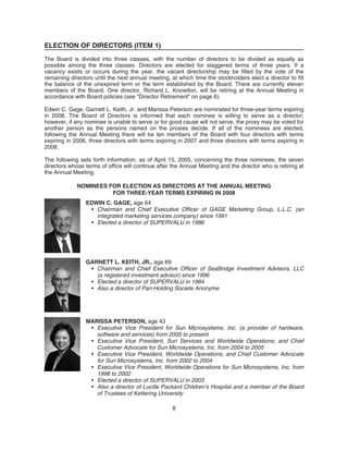 ELECTION OF DIRECTORS (ITEM 1)
The Board is divided into three classes, with the number of directors to be divided as equally as
possible among the three classes. Directors are elected for staggered terms of three years. If a
vacancy exists or occurs during the year, the vacant directorship may be filled by the vote of the
remaining directors until the next annual meeting, at which time the stockholders elect a director to fill
the balance of the unexpired term or the term established by the Board. There are currently eleven
members of the Board. One director, Richard L. Knowlton, will be retiring at the Annual Meeting in
accordance with Board policies (see “Director Retirement” on page 6).
Edwin C. Gage, Garnett L. Keith, Jr. and Marissa Peterson are nominated for three-year terms expiring
in 2008. The Board of Directors is informed that each nominee is willing to serve as a director;
however, if any nominee is unable to serve or for good cause will not serve, the proxy may be voted for
another person as the persons named on the proxies decide. If all of the nominees are elected,
following the Annual Meeting there will be ten members of the Board with four directors with terms
expiring in 2006, three directors with terms expiring in 2007 and three directors with terms expiring in
2008.
The following sets forth information, as of April 15, 2005, concerning the three nominees, the seven
directors whose terms of office will continue after the Annual Meeting and the director who is retiring at
the Annual Meeting.
NOMINEES FOR ELECTION AS DIRECTORS AT THE ANNUAL MEETING
FOR THREE-YEAR TERMS EXPIRING IN 2008
EDWIN C. GAGE, age 64
• Chairman and Chief Executive Officer of GAGE Marketing Group, L.L.C. (an
integrated marketing services company) since 1991
• Elected a director of SUPERVALU in 1986
GARNETT L. KEITH, JR., age 69
• Chairman and Chief Executive Officer of SeaBridge Investment Advisors, LLC
(a registered investment advisor) since 1996
• Elected a director of SUPERVALU in 1984
• Also a director of Pan-Holding Societe Anonyme
MARISSA PETERSON, age 43
• Executive Vice President for Sun Microsystems, Inc. (a provider of hardware,
software and services) from 2005 to present
• Executive Vice President, Sun Services and Worldwide Operations; and Chief
Customer Advocate for Sun Microsystems, Inc. from 2004 to 2005
• Executive Vice President, Worldwide Operations; and Chief Customer Advocate
for Sun Microsystems, Inc. from 2002 to 2004
• Executive Vice President, Worldwide Operations for Sun Microsystems, Inc. from
1998 to 2002
• Elected a director of SUPERVALU in 2003
• Also a director of Lucille Packard Children’s Hospital and a member of the Board
of Trustees of Kettering University
8
 