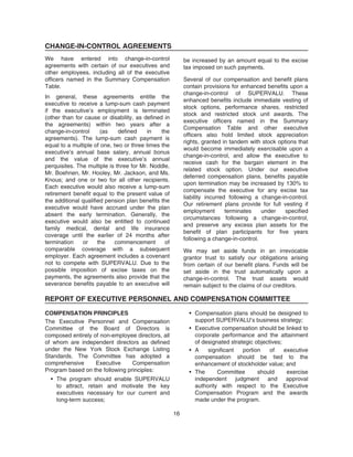 CHANGE-IN-CONTROL AGREEMENTS
We have entered into change-in-control
agreements with certain of our executives and
other employees, including all of the executive
officers named in the Summary Compensation
Table.
In general, these agreements entitle the
executive to receive a lump-sum cash payment
if the executive’s employment is terminated
(other than for cause or disability, as defined in
the agreements) within two years after a
change-in-control (as defined in the
agreements). The lump-sum cash payment is
equal to a multiple of one, two or three times the
executive’s annual base salary, annual bonus
and the value of the executive’s annual
perquisites. The multiple is three for Mr. Noddle,
Mr. Boehnen, Mr. Hooley, Mr. Jackson, and Ms.
Knous; and one or two for all other recipients.
Each executive would also receive a lump-sum
retirement benefit equal to the present value of
the additional qualified pension plan benefits the
executive would have accrued under the plan
absent the early termination. Generally, the
executive would also be entitled to continued
family medical, dental and life insurance
coverage until the earlier of 24 months after
termination or the commencement of
comparable coverage with a subsequent
employer. Each agreement includes a covenant
not to compete with SUPERVALU. Due to the
possible imposition of excise taxes on the
payments, the agreements also provide that the
severance benefits payable to an executive will
be increased by an amount equal to the excise
tax imposed on such payments.
Several of our compensation and benefit plans
contain provisions for enhanced benefits upon a
change-in-control of SUPERVALU. These
enhanced benefits include immediate vesting of
stock options, performance shares, restricted
stock and restricted stock unit awards. The
executive officers named in the Summary
Compensation Table and other executive
officers also hold limited stock appreciation
rights, granted in tandem with stock options that
would become immediately exercisable upon a
change-in-control, and allow the executive to
receive cash for the bargain element in the
related stock option. Under our executive
deferred compensation plans, benefits payable
upon termination may be increased by 130% to
compensate the executive for any excise tax
liability incurred following a change-in-control.
Our retirement plans provide for full vesting if
employment terminates under specified
circumstances following a change-in-control,
and preserve any excess plan assets for the
benefit of plan participants for five years
following a change-in-control.
We may set aside funds in an irrevocable
grantor trust to satisfy our obligations arising
from certain of our benefit plans. Funds will be
set aside in the trust automatically upon a
change-in-control. The trust assets would
remain subject to the claims of our creditors.
REPORT OF EXECUTIVE PERSONNEL AND COMPENSATION COMMITTEE
COMPENSATION PRINCIPLES
The Executive Personnel and Compensation
Committee of the Board of Directors is
composed entirely of non-employee directors, all
of whom are independent directors as defined
under the New York Stock Exchange Listing
Standards. The Committee has adopted a
comprehensive Executive Compensation
Program based on the following principles:
• The program should enable SUPERVALU
to attract, retain and motivate the key
executives necessary for our current and
long-term success;
• Compensation plans should be designed to
support SUPERVALU’s business strategy;
• Executive compensation should be linked to
corporate performance and the attainment
of designated strategic objectives;
• A significant portion of executive
compensation should be tied to the
enhancement of stockholder value; and
• The Committee should exercise
independent judgment and approval
authority with respect to the Executive
Compensation Program and the awards
made under the program.
16
 