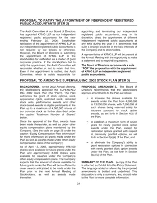 PROPOSAL TO RATIFY THE APPOINTMENT OF INDEPENDENT REGISTERED
PUBLIC ACCOUNTANTS (ITEM 2)
The Audit Committee of our Board of Directors
has appointed KPMG LLP as our independent
registered public accountants for the year
ending February 25, 2006. Stockholder
ratification of the appointment of KPMG LLP as
our independent registered public accountants is
not required by our bylaws or otherwise.
However, the Board of Directors is submitting
the appointment of KPMG LLP to the
stockholders for ratification as a matter of good
corporate practice. If the stockholders fail to
ratify the appointment, the Audit Committee will
reconsider whether or not to retain that firm.
Even if the appointment is ratified, the Audit
Committee, which is solely responsible for
appointing and terminating our independent
registered public accountants, may in its
discretion, direct the appointment of different
independent registered public accountants at
any time during the year if it determines that
such a change would be in the best interests of
the Company and its stockholders.
A representative of KPMG LLP will be present at
the Annual Meeting with the opportunity to make
a statement and to respond to questions.
The Board of Directors recommends a vote
“FOR” the proposal to ratify the appointment
of KPMG LLP as independent registered
public accountants.
PROPOSAL TO AMEND THE SUPERVALU INC. 2002 STOCK PLAN (ITEM 3)
BACKGROUND. At the 2002 Annual Meeting,
the stockholders approved the SUPERVALU
INC. 2002 Stock Plan (the “Plan”). The Plan
authorizes the grant of stock options, stock
appreciation rights, restricted stock, restricted
stock units, performance awards and other
stock-based awards to eligible participants in the
Plan up to a maximum of 4,000,000 shares of
our common stock as further described under
the caption “Maximum Number of Shares”
below.
Since the approval of the Plan, awards have
been made thereunder, as well as under other
equity compensation plans maintained by the
Company. (See the table on page 26 under the
caption “Equity Compensation Plan Information”
for more information on grants made under the
Plan as well as awards made under other equity
compensation plans of the Company.)
As of April 15, 2005, approximately 976,400
shares were available for future grants under the
Plan and approximately 8,600 shares were
available for issuance under the Company’s
other equity compensation plans. The Company
expects that the amount of shares available for
future grants under the Plan will be insufficient to
cover awards anticipated to be made under the
Plan prior to the next Annual Meeting of
Stockholders, as well as awards made
thereafter.
PROPOSED AMENDMENTS. The Board of
Directors recommends that the stockholders
approve amendments to the Plan as follows:
• to increase the shares available for
awards under the Plan from 4,000,000
to 13,000,000 shares, with 7,500,000 of
such shares being reserved solely for
issuance pursuant to stock option
awards, as set forth in Section 4(a) of
the Plan;
• to establish a maximum term of seven
years for newly granted stock option
awards under the Plan, except for
restoration options granted with respect
to previously granted options, as set
forth in Section 6(a)(ii) of the Plan; and
• to eliminate the Company’s ability to
grant restoration options in connection
with newly granted stock option awards
under the Plan, as set forth in Section
6(a)(iv) of the Plan.
SUMMARY OF THE PLAN. A copy of the Plan
is attached as Exhibit A to this Proxy Statement.
The language added or altered by the proposed
amendments is bolded and underlined. This
discussion is only a summary. You should refer
to the Plan for more complete information.
24
 