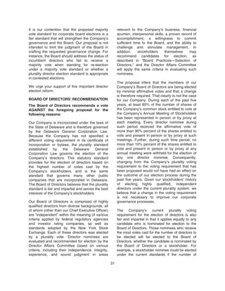 It is our contention that the proposed majority
vote standard for corporate board elections is a
fair standard that will strengthen the Company’s
governance and the Board. Our proposal is not
intended to limit the judgment of the Board in
crafting the requested governance change. For
instance, the Board should address the status of
incumbent directors who fail to receive a
majority vote when standing for re-election
under a majority vote standard or whether a
plurality director election standard is appropriate
in contested elections.
We urge your support of this important director
election reform.
BOARD OF DIRECTORS’ RECOMMENDATION
The Board of Directors recommends a vote
AGAINST the foregoing proposal for the
following reasons:
Our Company is incorporated under the laws of
the State of Delaware and is therefore governed
by the Delaware General Corporation Law.
Because the Company has not specified a
different voting requirement in its certificate of
incorporation or bylaws, the plurality standard
established by the Delaware General
Corporation Law governs the election of the
Company’s directors. This statutory standard
provides for the election of directors based on
the highest number of votes cast by the
Company’s stockholders, and is the same
standard that governs many other public
companies that are incorporated in Delaware.
The Board of Directors believes that the plurality
standard is fair and impartial and serves the best
interests of the Company’s stockholders.
Our Board of Directors is comprised of highly
qualified directors from diverse backgrounds, all
of whom (other than our Chief Executive Officer)
are “independent” within the meaning of various
criteria applied by federal regulatory agencies
and investor rating companies, as well as
standards adopted by the New York Stock
Exchange. Each of these directors was elected
by a plurality vote. Director nominees are
evaluated and recommended for election by the
Director Affairs Committee based on various
criteria, including their independence, integrity,
experience, and sound judgment in areas
relevant to the Company’s business, financial
acumen, interpersonal skills, a proven record of
accomplishment, a willingness to commit
sufficient time to the Board, and the ability to
challenge and stimulate management. In
addition, stockholders themselves may
recommend candidates for election, as
described in “Board Practices—Selection of
Directors,” and the Director Affairs Committee
will apply the same criteria in evaluating such
nominees.
The proposal infers that the members of our
Company’s Board of Directors are being elected
by minimal affirmative votes and that a change
is therefore required. That clearly is not the case
for our Company. During each of the past five
years, at least 85% of the number of shares of
the Company’s common stock entitled to vote at
the Company’s Annual Meeting of Stockholders
has been represented in person or by proxy at
each meeting. Every director nominee during
such period received the affirmative vote of
more than 90% percent of the shares entitled to
vote and present in person or by proxy at such
meetings. Further, during such time period, no
more than 10% percent of the shares entitled to
vote and present in person or by proxy at any
annual meeting were withheld for the election of
any one director nominee. Consequently,
changing from the Company’s plurality voting
requirement to the voting requirement that has
been proposed would not have had an effect on
the outcome of our election process during the
past five years. Given our stockholders’ history
of electing highly qualified, independent
directors under the current plurality system, we
believe that a change in the voting requirement
is not necessary to improve our corporate
governance processes.
The Company’s current plurality voting
requirement for the election of directors is also
fair and impartial in that it applies equally to any
candidate who is nominated for election to the
Board of Directors. Those nominees who receive
the most votes cast for the number of directors to
be elected will be elected to the Board of
Directors, whether the candidate is nominated by
the Board of Directors or a stockholder. For
example, a stockholder nominee could be elected
under the current standards if the number of
31
 