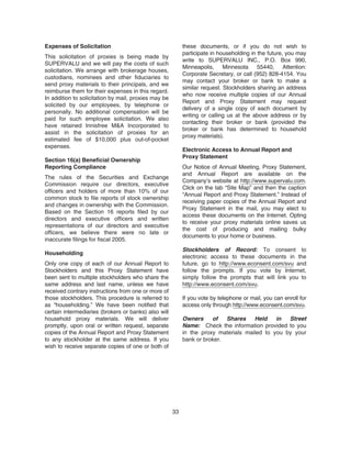 Expenses of Solicitation
This solicitation of proxies is being made by
SUPERVALU and we will pay the costs of such
solicitation. We arrange with brokerage houses,
custodians, nominees and other fiduciaries to
send proxy materials to their principals, and we
reimburse them for their expenses in this regard.
In addition to solicitation by mail, proxies may be
solicited by our employees, by telephone or
personally. No additional compensation will be
paid for such employee solicitation. We also
have retained Innisfree M&A Incorporated to
assist in the solicitation of proxies for an
estimated fee of $10,000 plus out-of-pocket
expenses.
Section 16(a) Beneficial Ownership
Reporting Compliance
The rules of the Securities and Exchange
Commission require our directors, executive
officers and holders of more than 10% of our
common stock to file reports of stock ownership
and changes in ownership with the Commission.
Based on the Section 16 reports filed by our
directors and executive officers and written
representations of our directors and executive
officers, we believe there were no late or
inaccurate filings for fiscal 2005.
Householding
Only one copy of each of our Annual Report to
Stockholders and this Proxy Statement have
been sent to multiple stockholders who share the
same address and last name, unless we have
received contrary instructions from one or more of
those stockholders. This procedure is referred to
as “householding.” We have been notified that
certain intermediaries (brokers or banks) also will
household proxy materials. We will deliver
promptly, upon oral or written request, separate
copies of the Annual Report and Proxy Statement
to any stockholder at the same address. If you
wish to receive separate copies of one or both of
these documents, or if you do not wish to
participate in householding in the future, you may
write to SUPERVALU INC., P.O. Box 990,
Minneapolis, Minnesota 55440, Attention:
Corporate Secretary, or call (952) 828-4154. You
may contact your broker or bank to make a
similar request. Stockholders sharing an address
who now receive multiple copies of our Annual
Report and Proxy Statement may request
delivery of a single copy of each document by
writing or calling us at the above address or by
contacting their broker or bank (provided the
broker or bank has determined to household
proxy materials).
Electronic Access to Annual Report and
Proxy Statement
Our Notice of Annual Meeting, Proxy Statement,
and Annual Report are available on the
Company’s website at http://www.supervalu.com.
Click on the tab “Site Map” and then the caption
“Annual Report and Proxy Statement.” Instead of
receiving paper copies of the Annual Report and
Proxy Statement in the mail, you may elect to
access these documents on the Internet. Opting
to receive your proxy materials online saves us
the cost of producing and mailing bulky
documents to your home or business.
Stockholders of Record: To consent to
electronic access to these documents in the
future, go to http://www.econsent.com/svu and
follow the prompts. If you vote by Internet,
simply follow the prompts that will link you to
http://www.econsent.com/svu.
If you vote by telephone or mail, you can enroll for
access only through http://www.econsent.com/svu.
Owners of Shares Held in Street
Name: Check the information provided to you
in the proxy materials mailed to you by your
bank or broker.
33
 