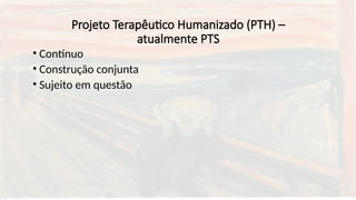 Projeto Terapêutico Humanizado (PTH) –
atualmente PTS
• Contínuo
• Construção conjunta
• Sujeito em questão
 