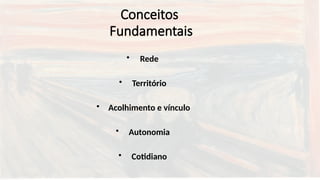Conceitos
Fundamentais
• Rede
• Território
• Acolhimento e vínculo
• Autonomia
• Cotidiano
 
