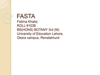 FASTA 
Fatima Khaliq 
ROLL #1038 
BS(HONS) BOTANY 3rd (M) 
University of Education Lahore, 
Okara campus, Renalakhurd 
 