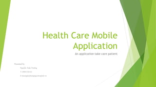 Health Care Mobile
Application
An application take care patient
Presented by:
Nguyễn Tuấn Trường
T: 0985136141
E:truongnt@hongngochospital.vn
 
