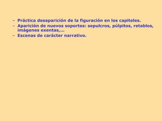 – Práctica desaparición de la figuración en los capiteles.
– Aparición de nuevos soportes: sepulcros, púlpitos, retablos,
  imágenes exentas,...
– Escenas de carácter narrativo.
 