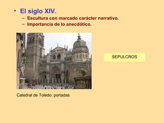 • El siglo XIV.
  – Escultura con marcado carácter narrativo.
  – Importancia de lo anecdótico.




                                         SEPULCROS




Catedral de Toledo: portadas
 