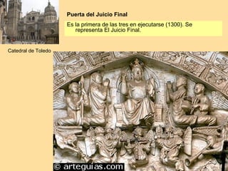 Puerta del Juicio Final
                     Es la primera de las tres en ejecutarse (1300). Se
                        representa El Juicio Final.


Catedral de Toledo
 