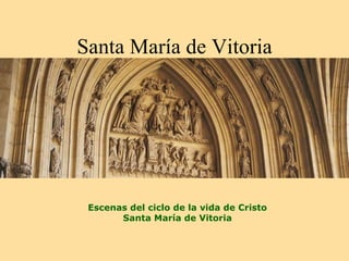 Santa María de Vitoria




 Escenas del ciclo de la vida de Cristo
       Santa María de Vitoria
 