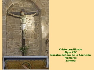 Cristo crucificado
          Siglo XIV
Nuestra Señora de la Asunción
          Monleras
           Zamora
 