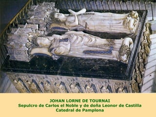JOHAN LORNE DE TOURNAI
Sepulcro de Carlos el Noble y de doña Leonor de Castilla
                 Catedral de Pamplona
 