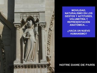 MOVILIDAD,
  NATURALISMO EN LOS
  GESTOS Y ACTITUDES,
     VOLUMETRÍA Y
   REPRESENTACIÓN
     ANATÓMICA….

    ¿HACIA UN NUEVO
      HUMANISMO?




NOTRE DAME DE PARÍS
 