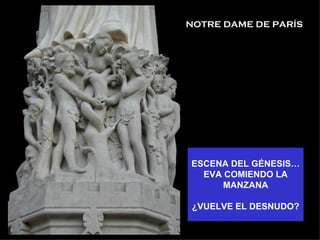 NOTRE DAME DE PARÍS




ESCENA DEL GÉNESIS…
  EVA COMIENDO LA
     MANZANA

 ¿VUELVE EL DESNUDO?
 