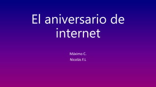 El aniversario de
internet
Máximo C.
Nicolás F.L
 