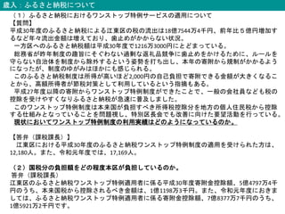 歳入：ふるさと納税について
（１）ふるさと納税におけるワンストップ特例サービスの適用について
【質問】
平成30年度のふるさと納税による江東区の税の流出は18億7544万4千円、前年比５億円増加す
るなど年々流出金額は増えており、歯止めがかからない状況。
一方区へのふるさと納税額は平成30年度で1216万3000円にとどまっている。
総務省が昨年制度の趣旨にそぐわない過剰な返礼品競争に歯止めをかけるために、ルールを
守らない自治体を制度から除外するという姿勢を打ち出し、本年の寄附から規制がかかるよう
になったが、制度のゆがみはほかにも感じられる。
このふるさと納税制度は所得が高いほど2,000円の自己負担で寄附できる金額が大きくなるこ
とから、高額所得者が節税対策として利用しているという指摘もある。
平成27年度以降の寄附からワンストップ特例制度ができたことで、一般の会社員なども税の
控除を受けやすくなりふるさと納税が急速に普及しました。
このワンストップ特例制度は本来国が負担すべき所得税控除分を地方の個人住民税から控除
する仕組みとなっていることを問題視し、特別区長会でも改善に向けた要望活動を行っている。
現状においてワンストップ特例制度の利用実績はどのようになっているのか。
【答弁（課税課長）】
江東区における平成30年度のふるさと納税ワンストップ特例制度の適用を受けられた方は、
12,180人。また、令和元年度では、17,169人。
（２）国税分の負担額をどの程度本区が負担しているのか。
答弁（課税課長）
江東区のふるさと納税ワンストップ特例適用者に係る平成30年度寄附金控除額、5億4797万4千
円のうち、本来国税から控除されるべき金額は、1億1198万3千円。また、令和元年度におきま
しては、ふるさと納税ワンストップ特例適用者に係る寄附金控除額、7億8377万7千円のうち、
1億5921万2千円です。
 
