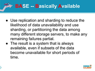 BASE -- Basically Available
● Use replication and sharding to reduce the
likelihood of data unavailability and use
shardin...