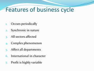Features of business cycle
1. Occurs periodically
2. Synchronic in nature
3. All sectors affected
4. Complex phenomenon
5. Affect all departments
6. International in character
7. Profit is highly variable
 