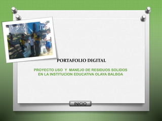 PORTAFOLIO DIGITAL
PROYECTO USO Y MANEJO DE RESIDUOS SOLIDOS
EN LA INSTITUCION EDUCATIVA OLAYA BALBOA
INICIO
 