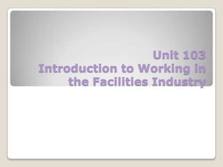 Unit 103
Introduction to Working in
the Facilities Industry

 
