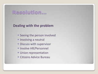 Resolution…
Dealing with the problem
 Seeing the person involved
 Involving a neutral
 Discuss with supervisor
 Involve HR/Personnel
 Union representation
 Citizens Advice Bureau

 