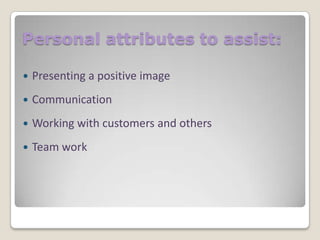 Personal attributes to assist:


Presenting a positive image



Communication



Working with customers and others



Team work

 