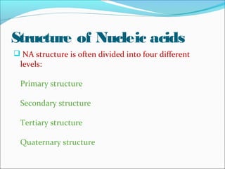 Structure of Nucleic acids 
 NA structure is often divided into four different 
levels: 
Primary structure 
Secondary structure 
Tertiary structure 
Quaternary structure 
 