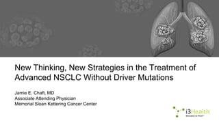 New Thinking, New Strategies in the Treatment of
Advanced NSCLC Without Driver Mutations
Jamie E. Chaft, MD
Associate Attending Physician
Memorial Sloan Kettering Cancer Center
 