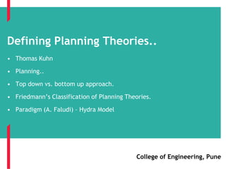 Defining Planning Theories..
• Thomas Kuhn
• Planning..
• Top down vs. bottom up approach.
• Friedmann’s Classification of Planning Theories.
• Paradigm (A. Faludi) – Hydra Model
College of Engineering, Pune
 
