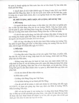 bQ qu6n |V doantr nghiQp do Nhd nu6c iirm chu so hiru thu6c Uy ban nhAn dAn
thenh phd Dd Ning.
3. euy6t dinh s6 IZZL|QD-IIBND nga.y 02 thdng 8 ndm 2012 cua IIBND
thenh phO Oa Ning Quy dinh vii viQc thi tuy6n chirc danh c5n bQ lSnh dao, qu6n
l1i trong cbc co quan hdnh chinh, dcrn vi sg nghiQp thu6c s6, ban, nghnh, UBND
qufln, huyQn.
rrr. Eot rtlglG, EIEU Krpl{, so LugNG, Ho so DtJ rHr
';
1. EOi tugng
- Lir ngudi d6 dugc tuy6n dUng vn ti6p nhfln viro vi6n cfruc sU nghiQp gi6o
dUc vd dno tao hiQn dang c6ng tdc tar c6c trubng THCS, T16u hqc thuQc quQn;
c6n bQ quirn ly, gi6o vi€n dang dugc tnmg tpp vC c6ng t6c t1r Phdng Gi6o duc vd
Dho t4o vir c6ng chirc hdnh chinh thuQc Phdng Gi6o duc vir Ddo t?o qufln;
- C6 dtl 05 ndm tuy6n dUng vdo bi6n chti vd dugc titip nhpn vA c6ng tirc tqi
c6c trubng hqc thu6c Qufln Hii ChAu, tinh d6n ngdy Otl3l20l5, daqc quy hoach
da nguin cdn b0 qudn ty t* ndm 2014 trd vA sau;
- DOi voi rmg vi6n dane kV du thi chuc danh Hi6u trucrng cac truong Ti6u
hqc ph6i id ngudi d?rg gifi chuc vu Ph6 HiQu tru&ng c6c trulng Ti6u hoc dir 03
n[m, tinh tri ngey b6 nhi6m d5n ngdy 011312015.
2. Diiiu kiQn
a) Di6u kiQn chung:
- Ld c6ng d6n nu6c CQng hoa x6 h6i.chu nghia ViQt Nam, co phAm chdt,
dpo dilc t6t, ctl)t lich 16 rdng; chdp hAnh t6t chu trucrng, chinh s6ch ctra Ding,
ph6p iuft cua Nhh nu6c;
- Kh6ng trong thoi gian thi hdnh ky luqt, truy 9uu tr6ch nhiQm hinh su,
ch6p hdnh a" ifrat ti, cai tao t<hOng giam gifr, quirn ch5; dang 5p dpng biQn ph6p
gi6o dpc tai xd, phqong, ho{c dua v}ro co sd chta belh, co sd gi5o duc; kh6ng
Iro.rg thoi gian U.i c6m dAm nhiQm chric vp quAn ly, di6u hdnh theo quy dinh cua
ph6p luTt;
- C6 dir suc kh6e Oe Oam nhan nhiQm vu.
b) DiCu kiQn cp th6:
- Ld d6ng vi6n Ding C0ng sin ViQt Nam;
- C6 h9 khAu thudng tru tpi thdnh ptrO Oa Ning;
- cdn dQ tu6i ac uo nhiQm it nhSt m6t nhiQm ky (60.th6ng tinh d5n ngey
0ll3l2o15), co tham gia gi6ng d4y theo quy dinh cua Di6u 16 truong THCS,
Di6u lQ truorlg Ti6u hoc;
- DOi v6i c6n b6 quAn ly circ truong hoc vd c6ng chirc thu6c Phdng Gi6o
duc vd Ddo tpo co k6t quA d6nh. gi6 c6ng chirc, vi6n chirc A2 ndm 1i6n tuc tru6c
d6 duoc x6p lopi: Hoirn thdnh t6t"nhiQmlq tro I6n; d6i v6i gi6o vi6n c6 ktit qui
d6nh gi5 r,i6n chirc 02 n[m dat loai t6t trcv l6n.
)
 