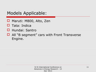Models Applicable:





Maruti: M800, Alto, Zen
Tata: Indica
Hundai: Santro
All “B segment” cars with Front Transverse
Engine.

IV th International Conference on
Advances in Energy Research - 12
Dec' 2013

11

 