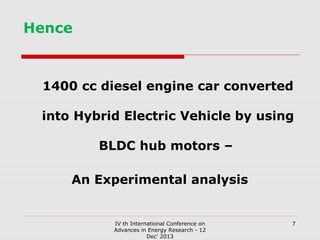 Hence

1400 cc diesel engine car converted
into Hybrid Electric Vehicle by using
BLDC hub motors –
An Experimental analysis

IV th International Conference on
Advances in Energy Research - 12
Dec' 2013

7

 