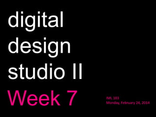 digital
design
studio II
Week 7

IML 103
Monday, February 24, 2014

 