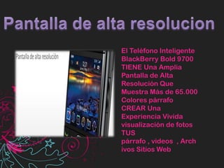Pantalla de alta resolucionEl Teléfono Inteligente BlackBerry Bold 9700 TIENE Una Amplia Pantalla de Alta Resolución Que Muestra Más de 65.000 Colores párrafo CREAR Una Experiencia Vivida visualización de fotos TUS párrafo , videos  , Archivos Sitios Web 