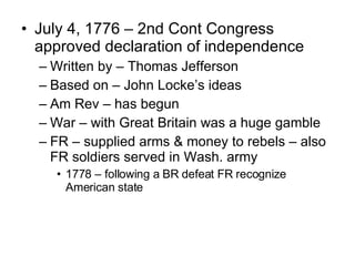 July 4, 1776 – 2nd Cont Congress approved declaration of independence  Written by – Thomas Jefferson Based on – John Locke’s ideas Am Rev – has begun War – with Great Britain was a huge gamble  FR – supplied arms & money to rebels – also FR soldiers served in Wash. army 1778 – following a BR defeat FR recognize American state 