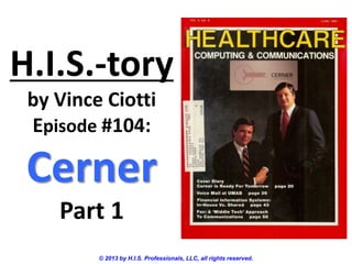 H.I.S.-tory
by Vince Ciotti
Episode #104:
Cerner
Part 1
© 2013 by H.I.S. Professionals, LLC, all rights reserved.
 